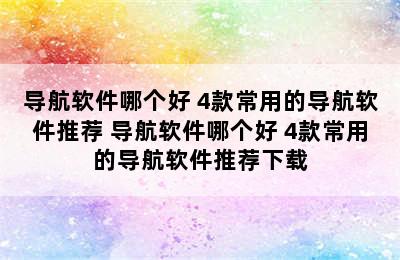 导航软件哪个好 4款常用的导航软件推荐 导航软件哪个好 4款常用的导航软件推荐下载